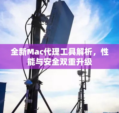 全新Mac代理工具解析，性能与安全双重升级
