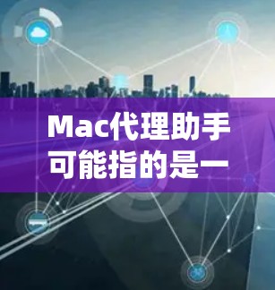 Mac代理助手可能指的是一款用于Mac操作系统的代理工具或应用程序，帮助用户管理网络代理、抓包、调试等任务。以下是一些常见的Mac代理工具和解决方案，供你参考