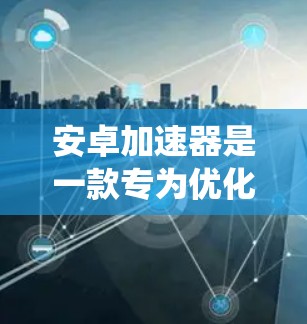安卓加速器是一款专为优化安卓系统性能、高效能耗设计的应用程序，特别适用于中低端安卓设备。最新版本的安卓加速器通常会在官方网站或应用商店有更新