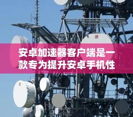 安卓加速器客户端是一款专为提升安卓手机性能设计的软件，通过优化系统资源管理和应用运行效率，帮助用户提升手机的速度和流畅度。以下是对安卓加速器客户端的详细分析和使用建议