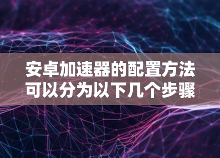安卓加速器的配置方法可以分为以下几个步骤