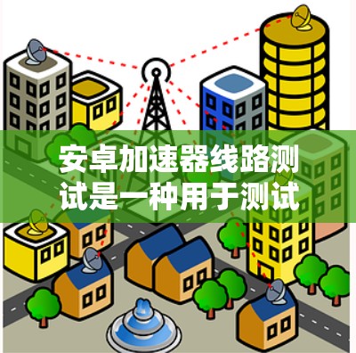 安卓加速器线路测试是一种用于测试安卓设备性能的方法，通常涉及在仿真环境中模拟设备硬件（如CPU、GPU、内存等）来测试应用程序的性能。以下是一些关于安卓加速器线路测试的详细步骤和注意事项