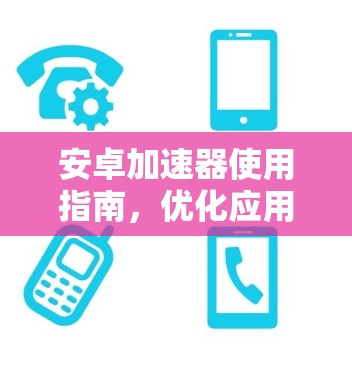 安卓加速器使用指南，优化应用性能的秘籍