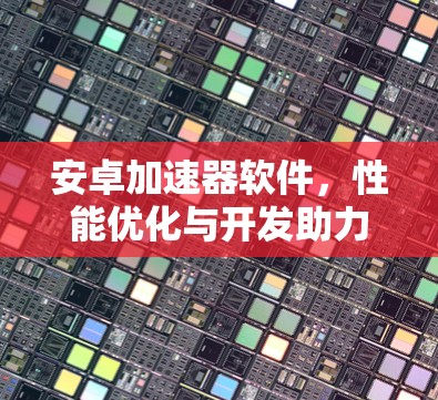 安卓加速器软件，性能优化与开发助力