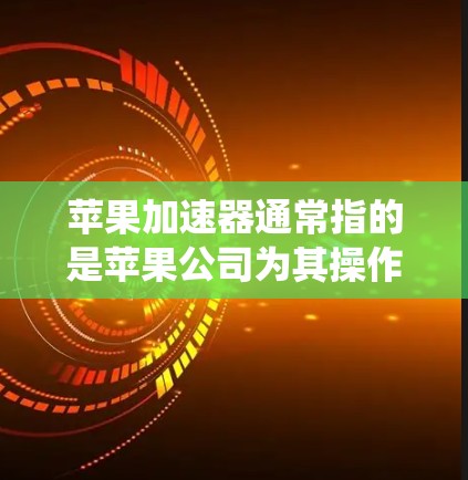 苹果加速器通常指的是苹果公司为其操作系统或硬件开发的性能优化工具或技术。这些加速器可以帮助提升设备的性能，尤其是在处理计算密集型任务时。以下是一些常见的苹果加速器和相关信息