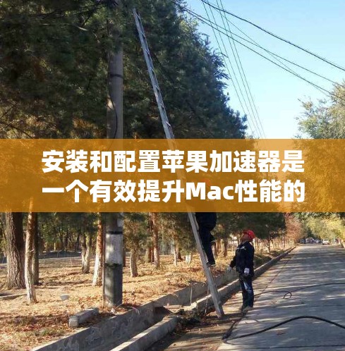 安装和配置苹果加速器是一个有效提升Mac性能的方法，但需要仔细规划和执行。以下是分步指南