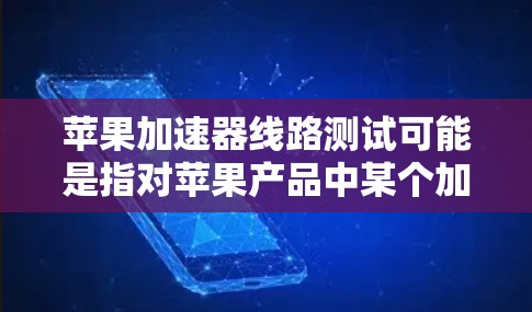 苹果加速器线路测试可能是指对苹果产品中某个加速器电路进行测试，以确保其正常运行和性能。以下是一些可能与此相关的信息和步骤，供参考