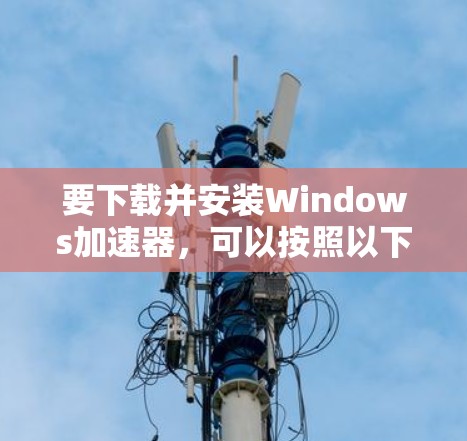 要下载并安装Windows加速器，可以按照以下步骤操作