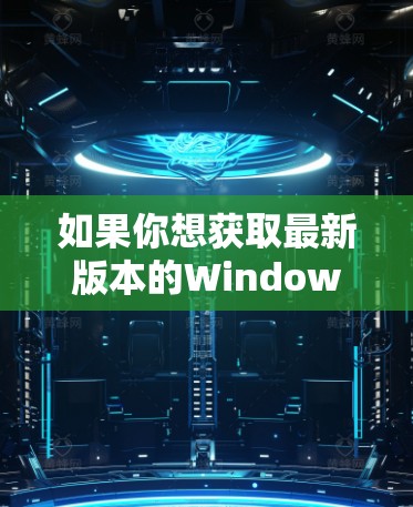 如果你想获取最新版本的Windows加速器，建议前往微软的官方网站或使用微软更新器来检查并安装最新版本。以下是一些常见的步骤
