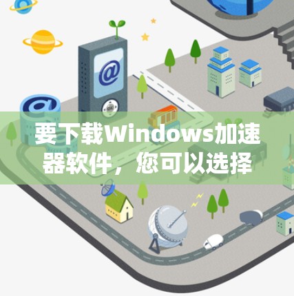 要下载Windows加速器软件,您可以选择以下几种工具,它们可以帮助您优化系统性能、加快启动速度或提高多任务处理能力。以下是一些常见的Windows加速器软件及其下载链接 要下载Windows加速器软件,您可以选择以下几种工具,它们可以帮助您优化系统性能、加快启动速度或提高多任务处理能力。以下是一些常见的Windows加速器软件及其下载链接
