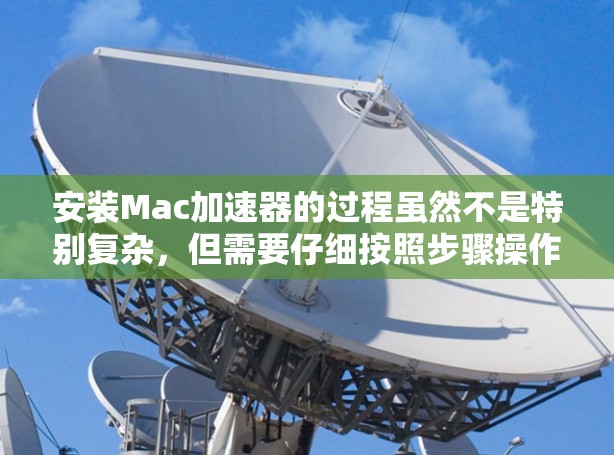 安装Mac加速器的过程虽然不是特别复杂，但需要仔细按照步骤操作以确保顺利完成。以下是详细的安装指南