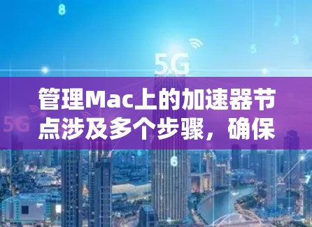 管理Mac上的加速器节点涉及多个步骤，确保其高效运行。以下是分步骤的指南