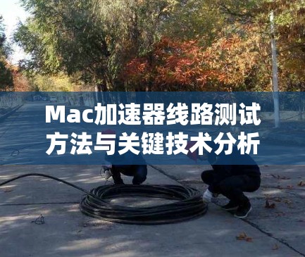 Mac加速器线路测试方法与关键技术分析