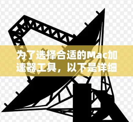 为了选择合适的Mac加速器工具，以下是详细的步骤指南