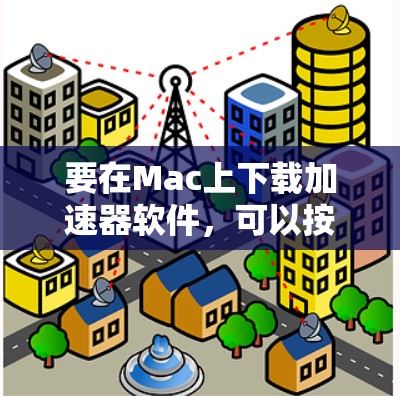 要在Mac上下载加速器软件，可以按照以下步骤操作。首先，确保你下载的是可靠和安全的软件。以下是一些常见的Mac加速器软件及其下载链接