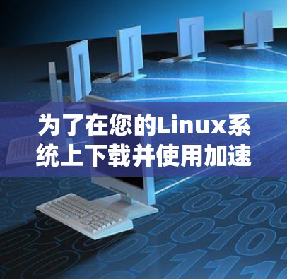 为了在您的Linux系统上下载并使用加速器,请按照以下步骤操作 为了在您的Linux系统上下载并使用加速器,请按照以下步骤操作