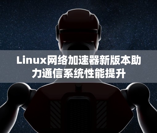 Linux网络加速器新版本助力通信系统性能提升 Linux网络加速器新版本助力通信系统性能提升