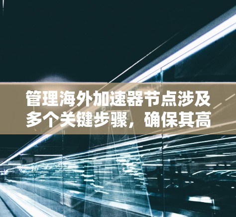 管理海外加速器节点涉及多个关键步骤,确保其高效、安全和稳定运行。以下是详细的步骤指南 管理海外加速器节点涉及多个关键步骤,确保其高效、安全和稳定运行。以下是详细的步骤指南