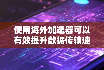 使用海外加速器可以有效提升数据传输速度和稳定性，以下是分步指南
