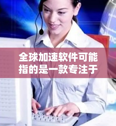 全球加速软件可能指的是一款专注于数据处理、计算加速或性能优化的软件工具，但具体是哪一款软件以及它的最新版本，可能需要更多上下文来确定。以下是一些可能的解释和建议