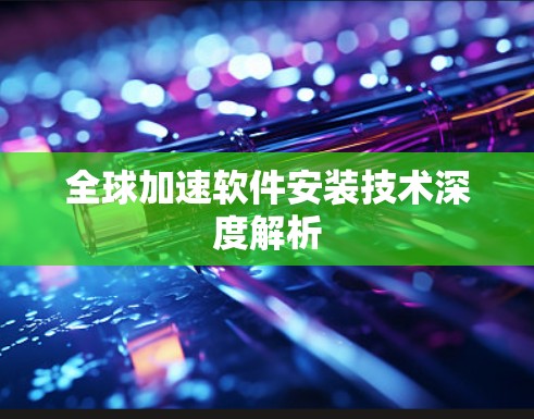 全球加速软件安装技术深度解析