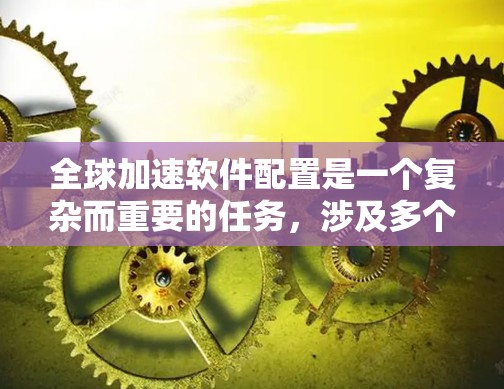 全球加速软件配置是一个复杂而重要的任务，涉及多个技术领域和最佳实践。以下是对这一问题的详细分析和解决方案