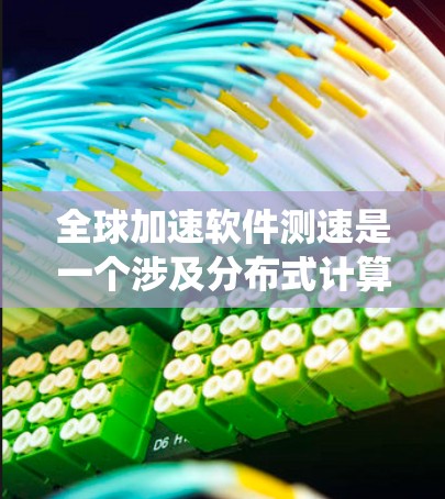 全球加速软件测速是一个涉及分布式计算、网络优化和系统性能评估的复杂过程。以下是对这一概念的详细分析和总结