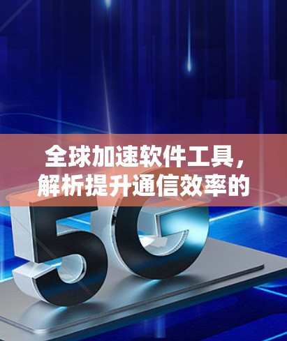 全球加速软件工具，解析提升通信效率的创新方案