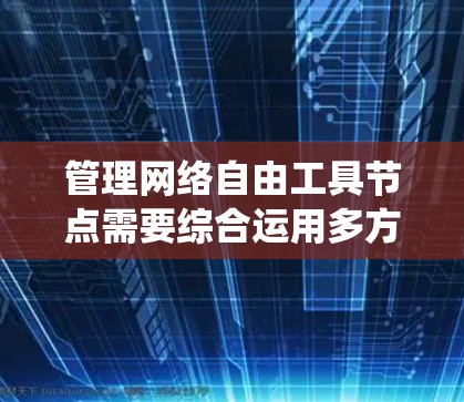 管理网络自由工具节点需要综合运用多方面的知识和技能。以下是一份结构化的步骤指南，帮助您系统地完成节点管理