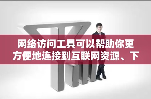 网络访问工具可以帮助你更方便地连接到互联网资源、下载文件、管理网络连接等。以下是一些常用的网络访问工具及其下载链接