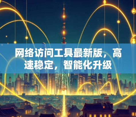 网络访问工具最新版，高速稳定，智能化升级