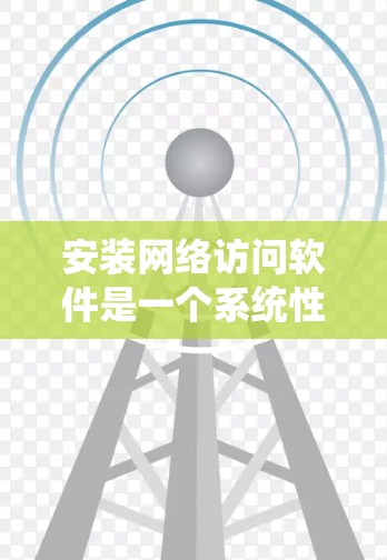 安装网络访问软件是一个系统性的过程，需要根据具体需求选择合适的工具，并仔细执行每一步。以下是分步指南，帮助您顺利完成网络软件的安装和配置