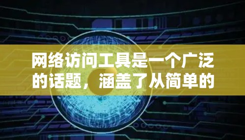 网络访问工具是一个广泛的话题，涵盖了从简单的浏览器到复杂的网络测试工具等多种工具。以下是一些常用的网络访问工具及其特点和适用场景