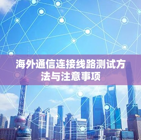 海外通信连接线路测试方法与注意事项