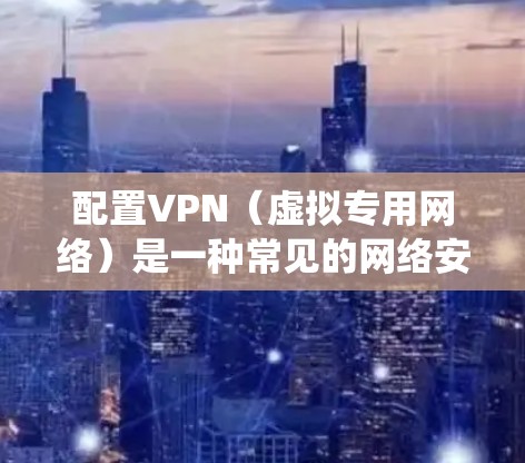 配置VPN（虚拟专用网络）是一种常见的网络安全措施，用于保护隐私或访问受限制的网络资源。以下是一些常见的VPN配置方法，适用于不同的操作系统和应用场景