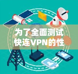 为了全面测试快连VPN的性能和安全性，可以按照以下步骤进行