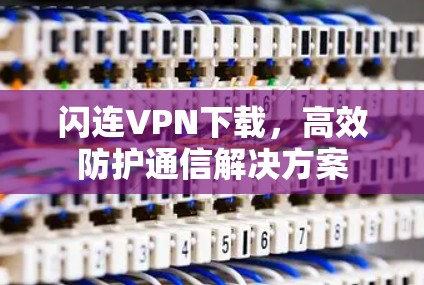 闪连VPN下载，高效防护通信解决方案