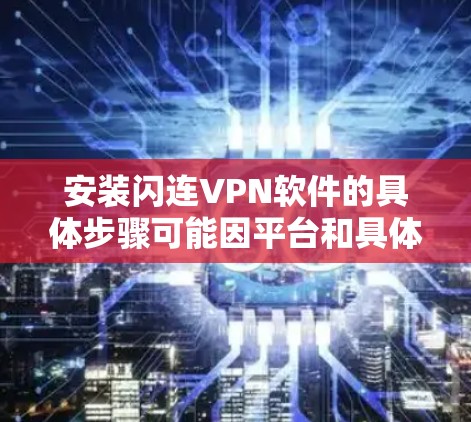 安装闪连VPN软件的具体步骤可能因平台和具体版本而有所不同。以下是一些通用的步骤，帮助你完成闪连VPN的安装
