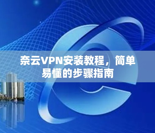 奈云VPN安装教程，简单易懂的步骤指南
