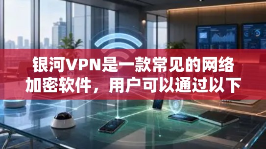 银河VPN是一款常见的网络加密软件，用户可以通过以下步骤下载