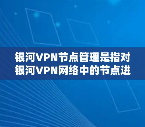银河VPN节点管理是指对银河VPN网络中的节点进行统一管理和维护的过程。以下是一些关于银河VPN节点管理的关键点和建议