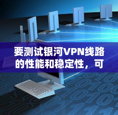 要测试银河VPN线路的性能和稳定性，可以按照以下步骤进行