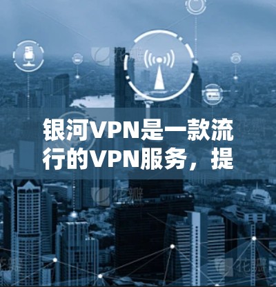 银河VPN是一款流行的VPN服务，提供匿名浏览、防追踪、无限制访问等功能。以下是使用银河VPN的基本指南，假设你已经下载并安装了银河VPN客户端