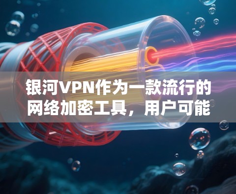 银河VPN作为一款流行的网络加密工具，用户可能会想知道如何安全地下载它。以下是一些建议，帮助您顺利完成下载并确保安全