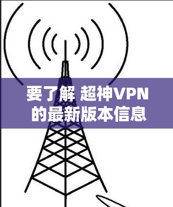 要了解 超神VPN 的最新版本信息，建议直接访问其官方网站或应用商店进行查找。以下是一些建议步骤