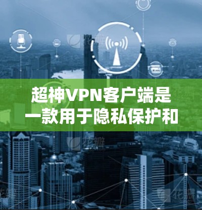 超神VPN客户端是一款用于隐私保护和安全连接的VPN软件。以下是使用该客户端的详细步骤