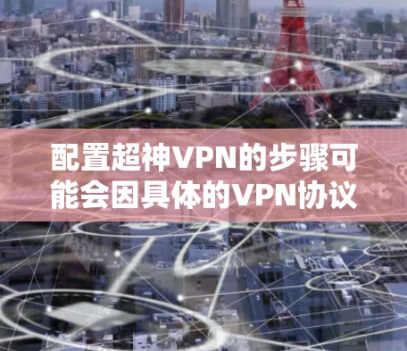 配置超神VPN的步骤可能会因具体的VPN协议和服务器信息而有所不同，但以下是一些通用的步骤，帮助你完成超神VPN的配置