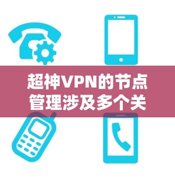 超神VPN的节点管理涉及多个关键步骤，确保节点的高效、安全和稳定运行。以下是对这一过程的详细分步说明