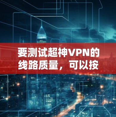 要测试超神VPN的线路质量，可以按照以下步骤进行
