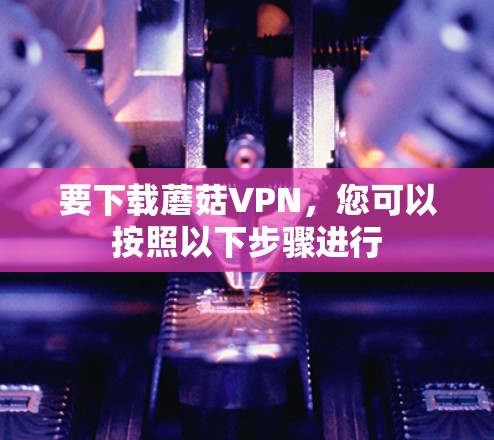 要下载蘑菇VPN，您可以按照以下步骤进行